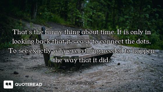 That's the funny thing about time. It is only in looking back that it's easy to connect the dots. To...