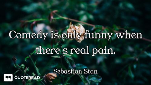 Comedy is only funny when there's real pain.