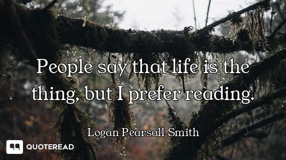 People say that life is the thing, but I prefer reading.