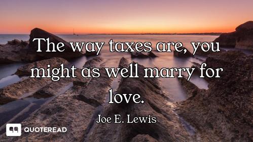 The way taxes are, you might as well marry for love.