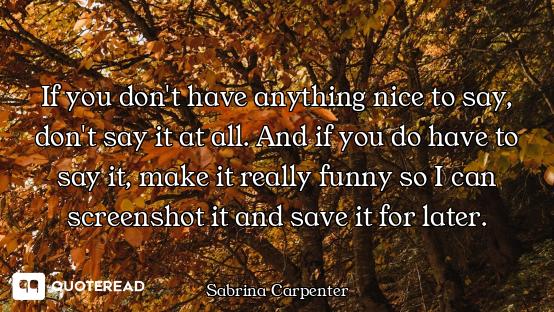 If you don't have anything nice to say, don't say it at all. And if you do have to say it, make it r...