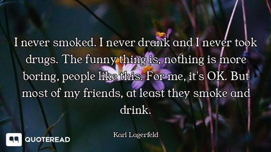 I never smoked. I never drank and I never took drugs. The funny thing is, nothing is more boring, pe...