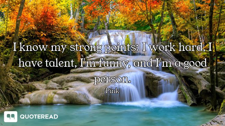 I know my strong points: I work hard, I have talent, I'm funny, and I'm a good person.