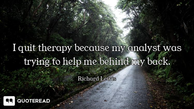 I quit therapy because my analyst was trying to help me behind my back.