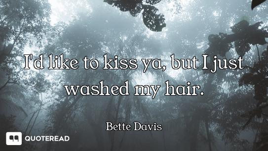 I'd like to kiss ya, but I just washed my hair.