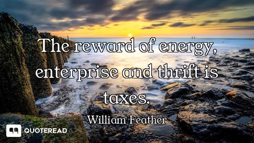 The reward of energy, enterprise and thrift is taxes.