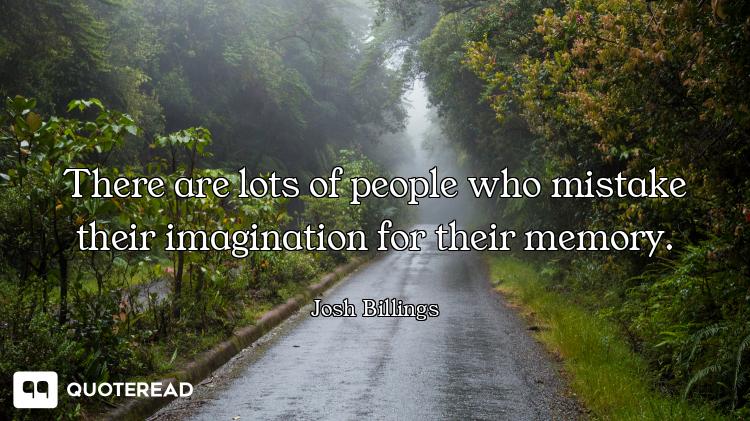 There are lots of people who mistake their imagination for their memory.