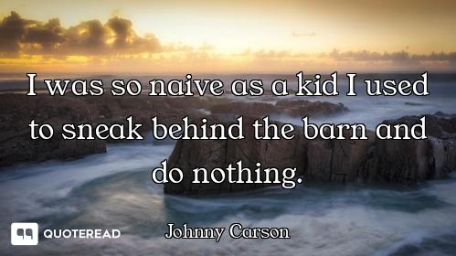 I was so naive as a kid I used to sneak behind the barn and do nothing.