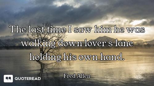 The last time I saw him he was walking down lover's lane holding his own hand.