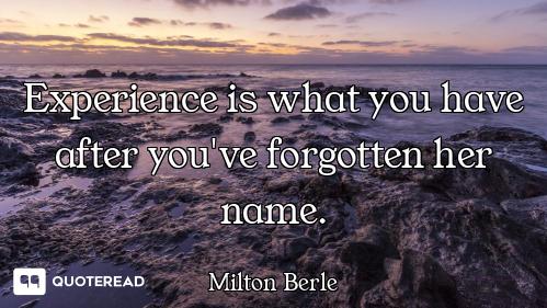 Experience is what you have after you've forgotten her name.