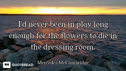I'd never been in play long enough for the flowers to die in the dressing room.