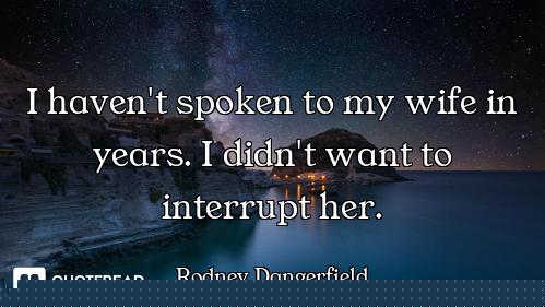 I haven't spoken to my wife in years. I didn't want to interrupt her.