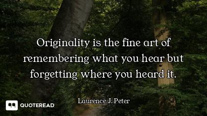 Originality is the fine art of remembering what you hear but forgetting where you heard it.