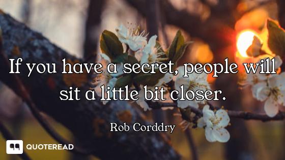 If you have a secret, people will sit a little bit closer.