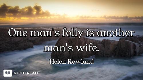 One man's folly is another man's wife.