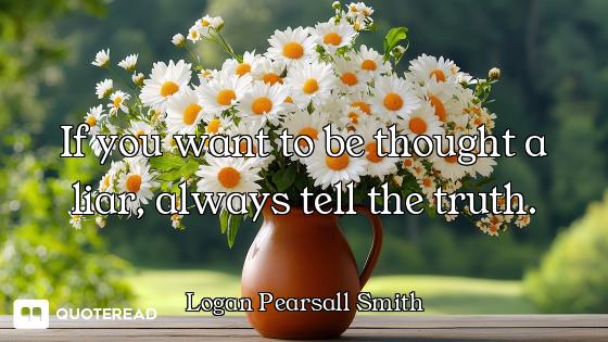 If you want to be thought a liar, always tell the truth.