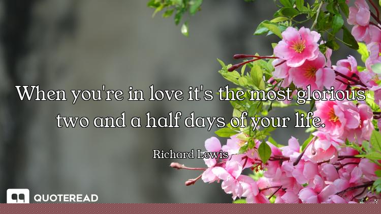 When you're in love it's the most glorious two and a half days of your life.