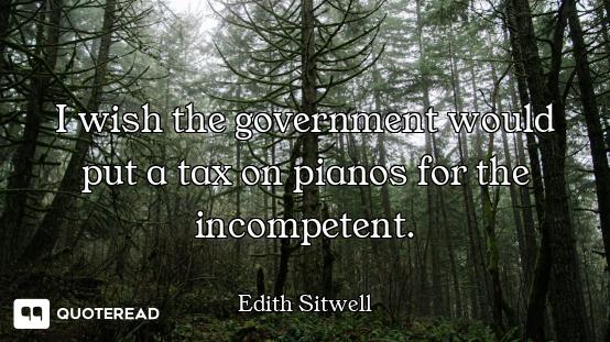 I wish the government would put a tax on pianos for the incompetent.