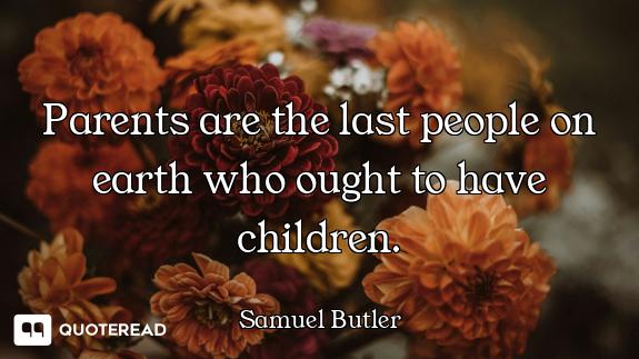 Parents are the last people on earth who ought to have children.