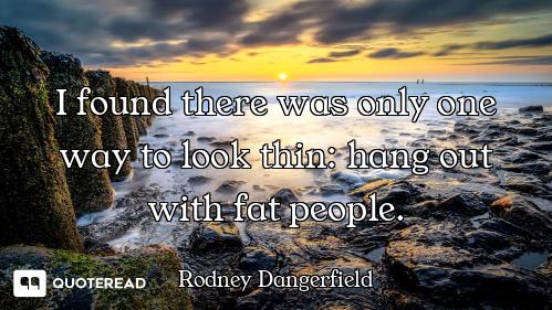 I found there was only one way to look thin: hang out with fat people.