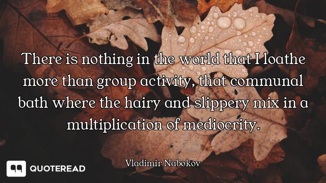 There is nothing in the world that I loathe more than group activity, that communal bath where the h...