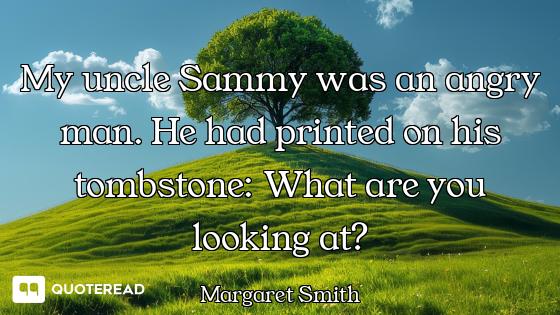 My uncle Sammy was an angry man. He had printed on his tombstone: What are you looking at?