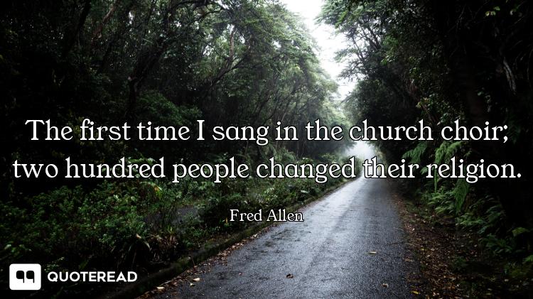 The first time I sang in the church choir; two hundred people changed their religion.