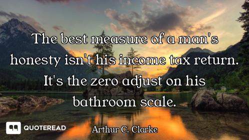 The best measure of a man's honesty isn't his income tax return. It's the zero adjust on his bathroo...