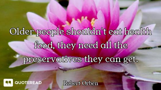 Older people shouldn't eat health food, they need all the preservatives they can get.