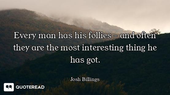 Every man has his follies - and often they are the most interesting thing he has got.