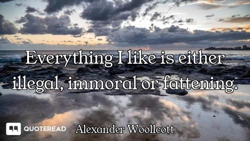 Everything I like is either illegal, immoral or fattening.