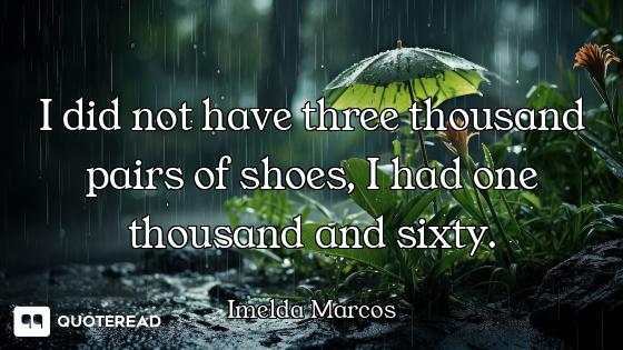 I did not have three thousand pairs of shoes, I had one thousand and sixty.