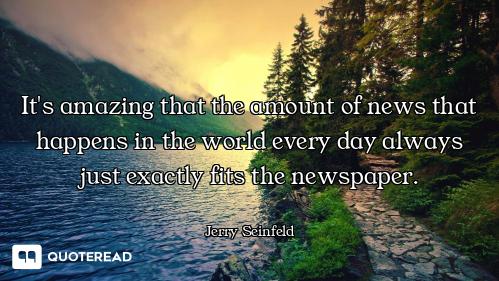 It's amazing that the amount of news that happens in the world every day always just exactly fits th...