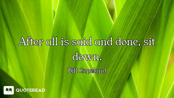 After all is said and done, sit down.