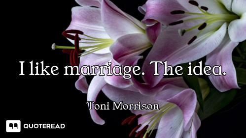 I like marriage. The idea.