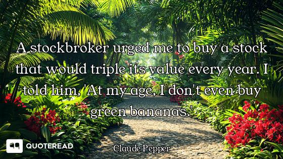 A stockbroker urged me to buy a stock that would triple its value every year. I told him, 'At my age...