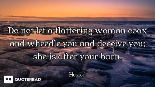 Do not let a flattering woman coax and wheedle you and deceive you; she is after your barn.