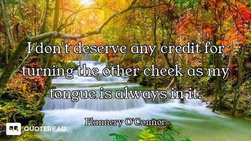 I don't deserve any credit for turning the other cheek as my tongue is always in it.