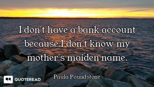 I don't have a bank account because I don't know my mother's maiden name.