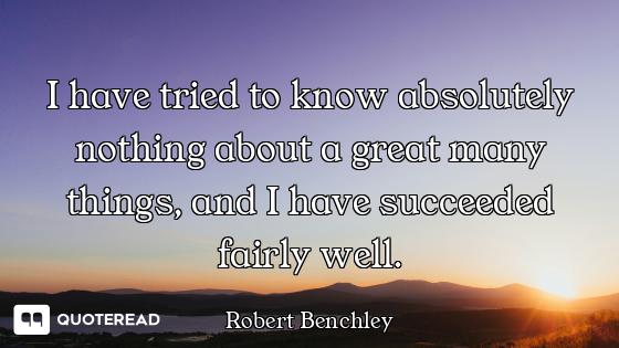 I have tried to know absolutely nothing about a great many things, and I have succeeded fairly well.