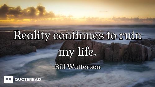 Reality continues to ruin my life.