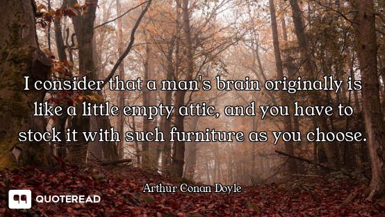 I consider that a man's brain originally is like a little empty attic, and you have to stock it with...