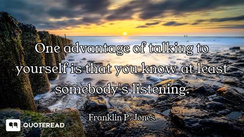 One advantage of talking to yourself is that you know at least somebody's listening.