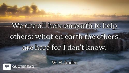 We are all here on earth to help others; what on earth the others are here for I don't know.