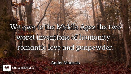 We owe to the Middle Ages the two worst inventions of humanity - romantic love and gunpowder.