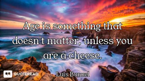 Age is something that doesn't matter, unless you are a cheese.