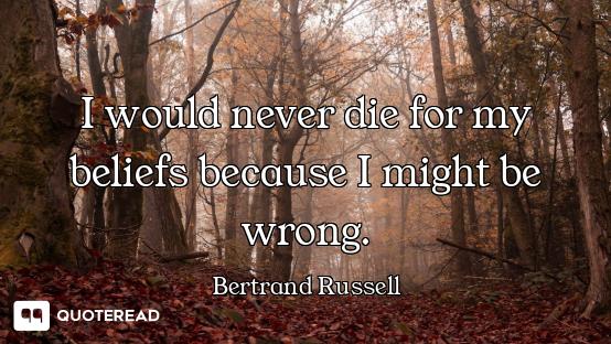 I would never die for my beliefs because I might be wrong.