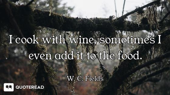 I cook with wine, sometimes I even add it to the food.