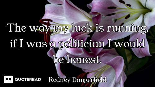 The way my luck is running, if I was a politician I would be honest.
