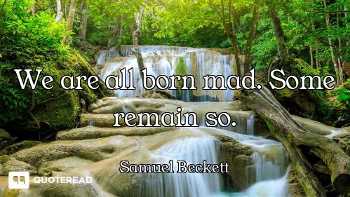 We are all born mad. Some remain so.